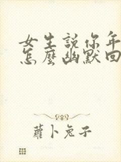 女生说你年纪小怎么幽默回复