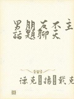 男朋友不主动找话题聊天