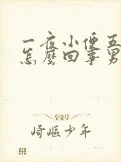 一夜小便五六次怎么回事男性