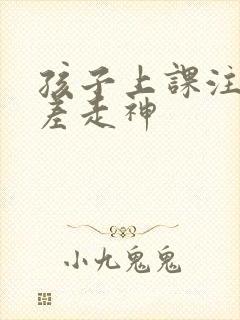 孩子上课注意力差走神