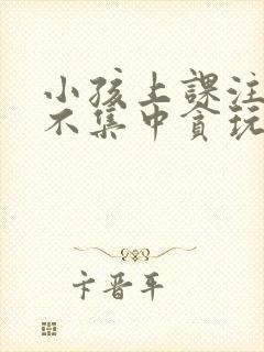 小孩上课注意力不集中贪玩