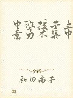 中班孩子上课注意力不集中怎么办