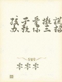 孩子爱撒谎怎么办教你三招