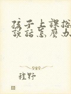 孩子上课总是爱说话怎么办啊