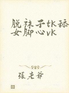 脱袜子tk舔美女脚心vk