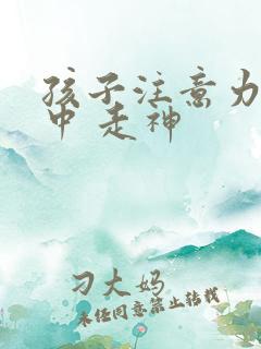 孩子注意力不集中 走神