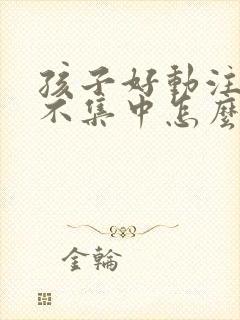 孩子好动注意力不集中怎么训练