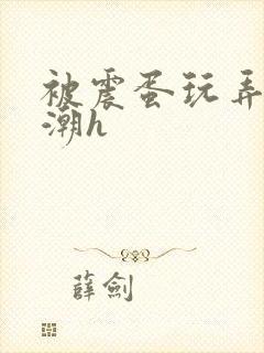 被震蛋玩弄到高潮h