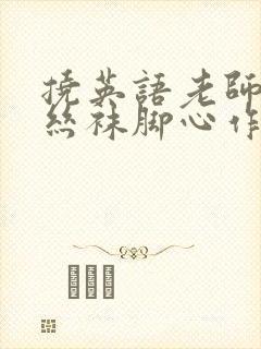 挠英语老师黑色丝袜脚心作文