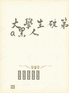 大学生破第一次a黑人
