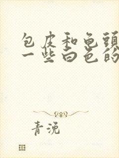 包皮和龟头上有一些白色的小颗粒