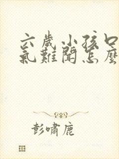 六岁小孩口臭出气难闻怎么解决