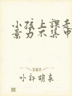 小孩上课走神注意力不集中怎么