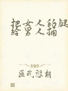 把女人的腿扒开给男人捅