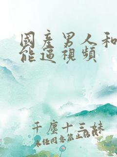 国产男人和女人能逼视频