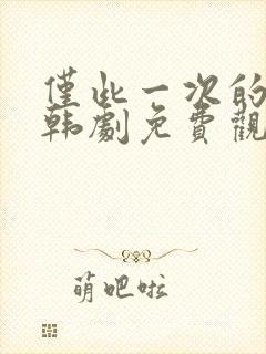 仅此一次的爱情韩剧免费观看全集