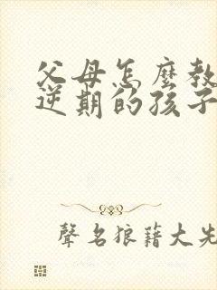 父母怎么教育叛逆期的孩子呢