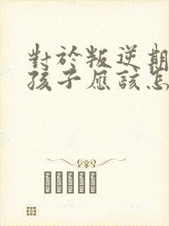 对于叛逆期的男孩子应该怎么对待