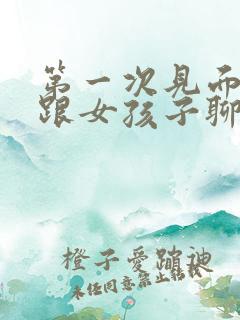 第一次见面怎么跟女孩子聊天