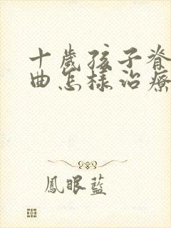 十岁孩子脊椎弯曲怎样治疗