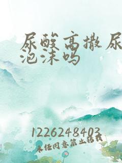 尿酸高撒尿会有泡沫吗