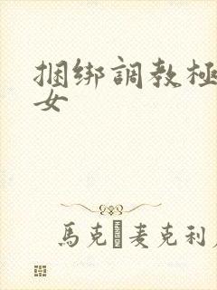 捆绑调教极品美女