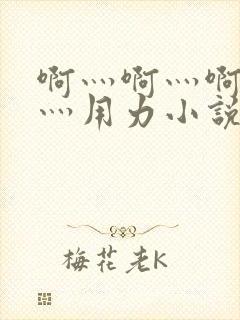 啊灬啊灬啊灬快灬用力小说