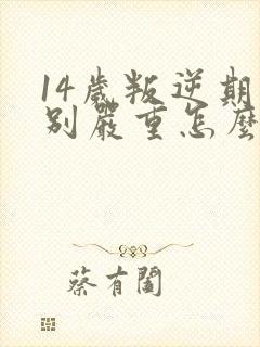 14岁叛逆期特别严重怎么办