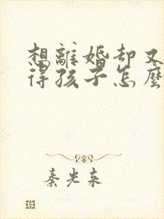 想离婚却又舍不得孩子怎么办