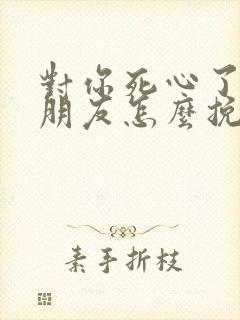 对你死心了的女朋友怎么挽回