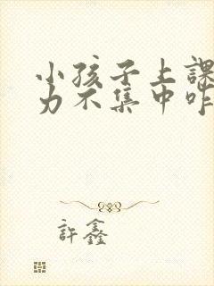 小孩子上课注意力不集中咋办