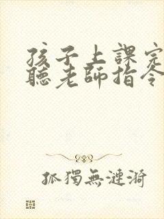 孩子上课完全不听老师指令