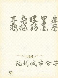 耳朵眼里痒痒老想抠的怎么回事