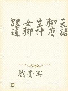 跟女生聊天不知道聊什么话题