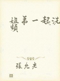 姐弟一起洗澡视频