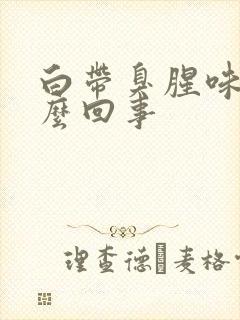 白带臭腥味是怎么回事