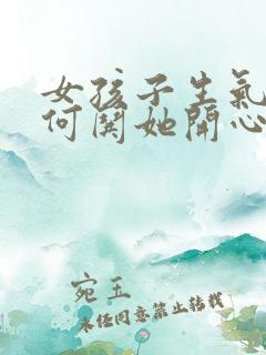 女孩子生气了如何哄她开心