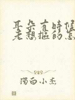 耳朵有时候痒痒老想抠的怎么回事