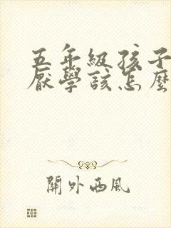 五年级孩子叛逆厌学该怎么沟通