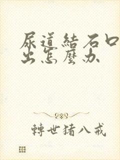 尿道结石口排不出怎么办