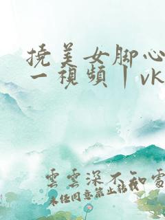 挠美女脚心tk一视频丨vk