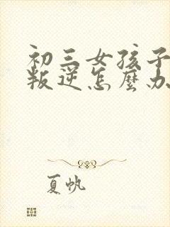 初三女孩子上学叛逆怎么办