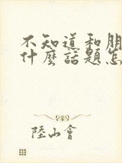 不知道和朋友聊什么话题怎么办