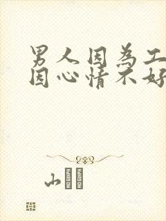 男人因为工作原因心情不好,怎么安慰