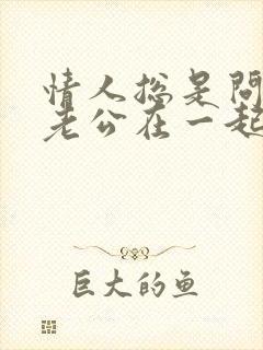 情人总是问我跟老公在一起的情况