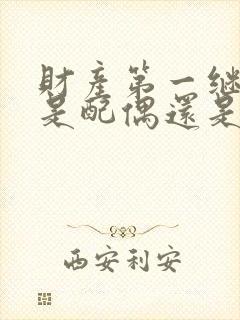 财产第一继承人是配偶还是子女