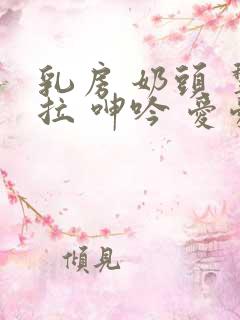 乳房 奶头 揪拉 呻吟 爱爱 小说