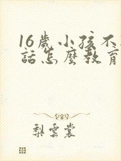 16岁小孩不听话怎么教育的方法