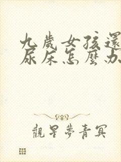 九岁女孩还经常尿床怎么办