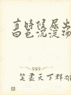 有时候尿出来的白色沉淀物